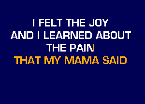 I FELT THE JOY
AND I LEARNED ABOUT
THE PAIN
THAT MY MAMA SAID