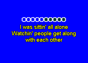 W23

I was sittin' all alone

Watchin' people get along
with each other