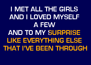 I MET ALL THE GIRLS
AND I LOVED MYSELF
A FEW
AND TO MY SURPRISE
LIKE EVERYTHING ELSE
THAT I'VE BEEN THROUGH