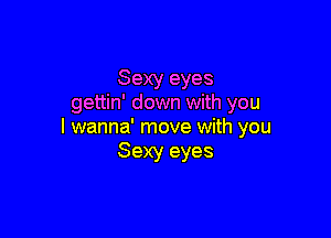 Sexy eyes
gettin' down with you

I wanna' move with you
Sexy eyes