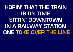 HOPIN' THAT THE TRAIN
IS ON TIME
SITI'IN' DOWNTOWN
IN A RAILWAY STATION
ONE TOKE OVER THE LINE