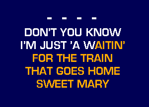 DOMT YOU KNOW
I'M JUST 'A WAITIM
FOR THE TRAIN
THAT GOES HOME
SWEET MARY
