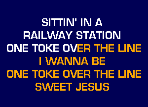 SITI'IN' IN A
RAILWAY STATION
ONE TOKE OVER THE LINE
I WANNA BE
ONE TOKE OVER THE LINE
SWEET JESUS
