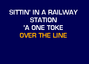 SITTIN' IN A RAILWAY
STATION
'A ONE TOKE

OVER THE LINE
