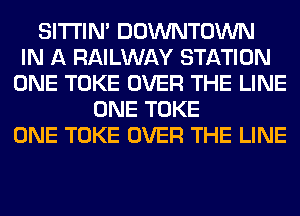 SITI'IN' DOWNTOWN
IN A RAILWAY STATION
ONE TOKE OVER THE LINE
ONE TOKE
ONE TOKE OVER THE LINE