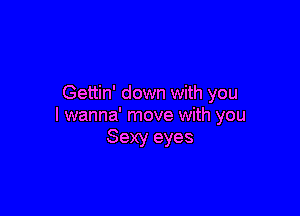 Gettin' down with you

I wanna' move with you
Sexy eyes
