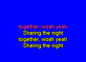 together, woah yeah

Sharing the night
together, woah yeah
Sharing the night