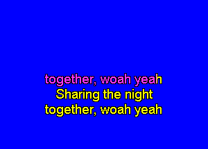 together, woah yeah
Sharing the night
together, woah yeah