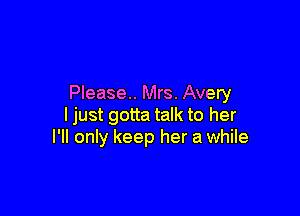 Please. Mrs. Avery

ljust gotta talk to her
I'll only keep her a while