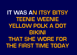 IT WAS AN ITSY BITSY
TEENIE WEENIE
YELLOW POLK A DOT
BIKINI
THAT SHE WORE FOR
THE FIRST TIME TODAY