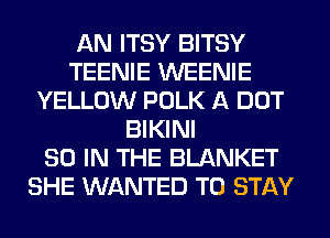 AN ITSY BITSY
TEENIE WEENIE
YELLOW POLK A DOT
BIKINI
80 IN THE BLANKET
SHE WANTED TO STAY