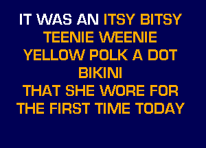 IT WAS AN ITSY BITSY
TEENIE WEENIE
YELLOW POLK A DOT
BIKINI
THAT SHE WORE FOR
THE FIRST TIME TODAY