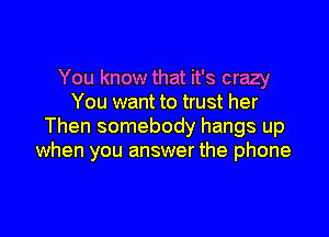 You know that it's crazy
You want to trust her

Then somebody hangs up
when you answer the phone