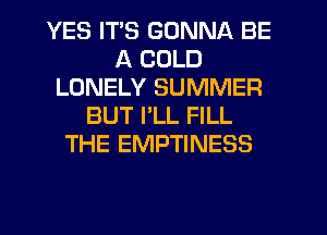 YES ITS GONNA BE
A COLD
LONELY SUMMER
BUT I'LL FILL
THE EMPTINESS