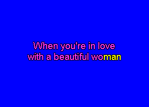 When you're in love

with a beautiful woman