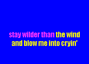 stay WildBf than the wind
and DIOW me into cruin'