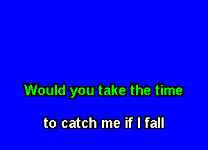 Would you take the time

to catch me if I fall