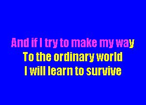 and if I W to make my W81!

T0 the ordinary WONG
I Will learn to Slll'UiUB
