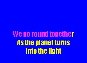 W8 90 IDUHU IUQBIHBI'
HS the nlanet turns
into the light