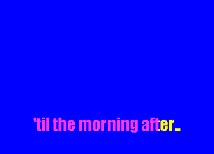 'til the morning after-