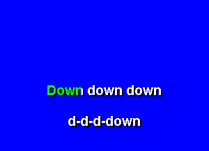 Down down down

d-d-d-down