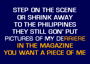 STEP ON THE SCENE
OR SHRINK AWAY
TO THE PHILIPPINES

THEY STILL GUN' PUT
PICTURES OF MY DERRIERE

IN THE MAGAZINE
YOU WANT A PIECE OF ME