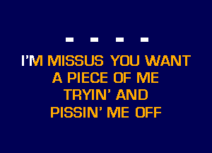 I'M MISSUS YOU WANT

A PIECE OF ME
TRYIN' AND

PISSIN' ME OFF