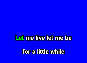 Let me live let me be

for a little while