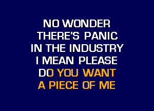 NO WONDER
THERE'S PANIC
IN THE INDUSTRY
I MEAN PLEASE
DO YOU WANT
A PIECE OF ME

g