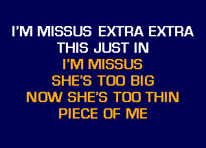 I'M MISSUS EXTRA EXTRA
THIS JUST IN
I'M MISSUS
SHE'S TOD BIG
NOW SHE'S TOD THIN
PIECE OF ME