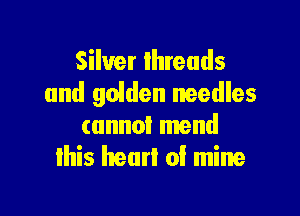 Silver lhreuds
and guide needles

cannot mend
lhis henrl of mine