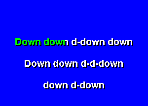 Down down d-down down

Down down d-d-down

down d-down