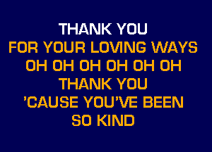 THANK YOU
FOR YOUR LOVING WAYS
0H 0H 0H 0H 0H 0H
THANK YOU
'CAUSE YOU'VE BEEN
SO KIND