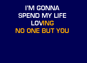 I'M GONNA
SPEND MY LIFE
LOVING
NO ONE BUT YOU