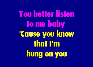 You beller listen
to me baby

'Cuuse you know
Ihui I'm