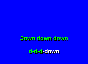 Down down down

d-d-d-down