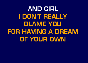 AND GIRL
I DON'T REALLY
BLAME YOU

FOR HAVING A DREAM
OF YOUR OWN
