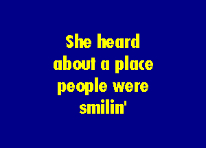 She heard
aboul a place

people were
smilin'