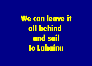 We can leave it
all behind

and sail
to Luhuinu