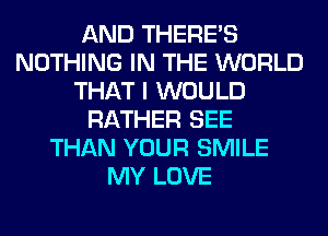 AND THERE'S
NOTHING IN THE WORLD
THAT I WOULD
RATHER SEE
THAN YOUR SMILE
MY LOVE