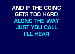 AND IF THE GOING
GETS T00 HARD
ALONG THE WAY

JUST YOU CALL
PLL HEAR