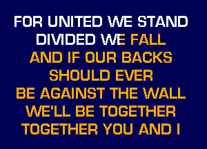 FOR UNITED WE STAND
DIVIDED WE FALL
AND IF OUR BACKS
SHOULD EVER
BE AGAINST THE WALL
WE'LL BE TOGETHER
TOGETHER YOU AND I