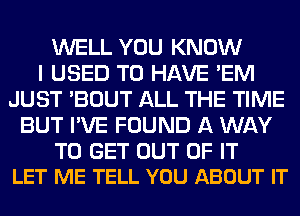 WELL YOU KNOW
I USED TO HAVE 'EM
JUST 'BOUT ALL THE TIME
BUT I'VE FOUND A WAY

TO GET OUT OF IT
LET ME TELL YOU ABOUT IT