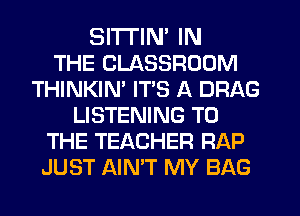 SITTIN' IN
THE CLASSROOM
THINKIM ITS A DRAG
LISTENING TO
THE TEACHER RAP
JUST AIN'T MY BAG