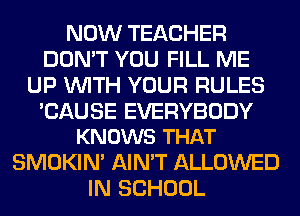 NOW TEACHER
DON'T YOU FILL ME
UP WITH YOUR RULES

CAUSE EVERYBODY
KNOWS THAT

SMOKIN' AIN'T ALLOWED
IN SCHOOL