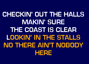 CHECKIN' OUT THE HALLS
MAKIM SURE
THE COAST IS CLEAR
LOOKIN' IN THE STALLS
N0 THERE AIN'T NOBODY
HERE