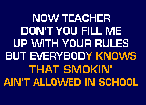 NOW TEACHER
DON'T YOU FILL ME
UP WITH YOUR RULES
BUT EVERYBODY KNOWS

THAT SMOKIN'
AIN'T ALLOWED IN SCHOOL