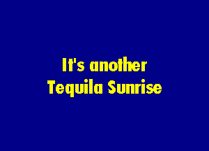ll's anoiher

Tequila Sunrise