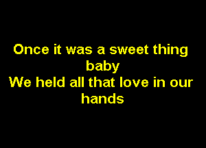 Once it was a sweet thing
baby

We held all that love in our
hands