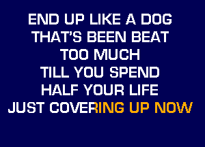 END UP LIKE A DOG
THAT'S BEEN BEAT
TOO MUCH
TILL YOU SPEND
HALF YOUR LIFE
JUST COVERING UP NOW